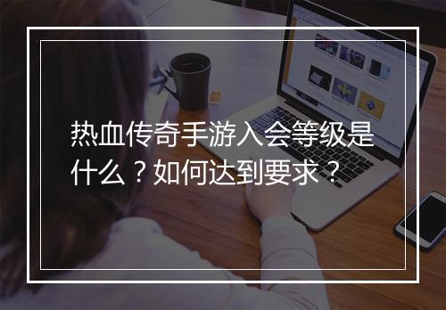 热血传奇手游入会等级是什么？如何达到要求？