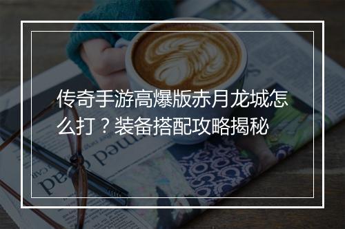 传奇手游高爆版赤月龙城怎么打？装备搭配攻略揭秘