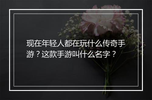 现在年轻人都在玩什么传奇手游？这款手游叫什么名字？