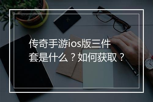 传奇手游ios版三件套是什么？如何获取？