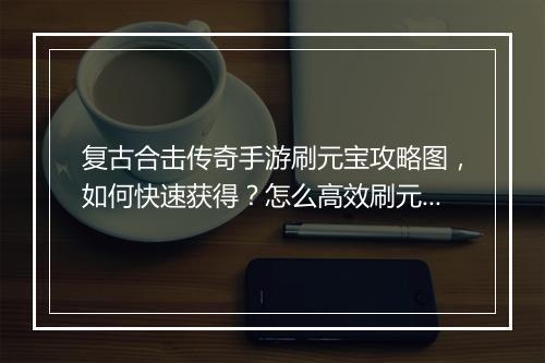 复古合击传奇手游刷元宝攻略图，如何快速获得？怎么高效刷元宝？