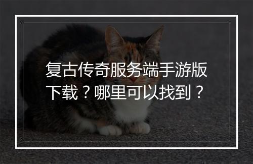 复古传奇服务端手游版下载？哪里可以找到？