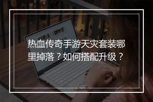 热血传奇手游天灾套装哪里掉落？如何搭配升级？