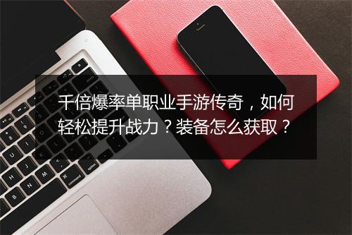 千倍爆率单职业手游传奇，如何轻松提升战力？装备怎么获取？