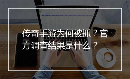 传奇手游为何被抓？官方调查结果是什么？
