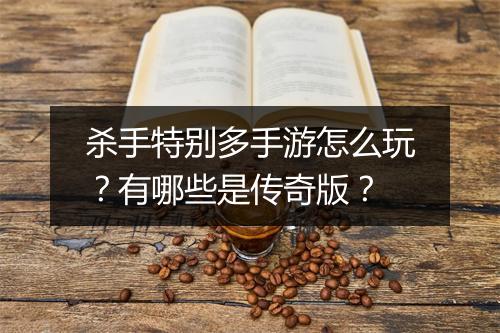 杀手特别多手游怎么玩？有哪些是传奇版？
