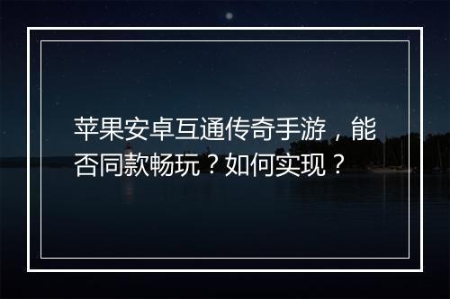 苹果安卓互通传奇手游，能否同款畅玩？如何实现？