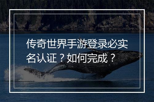 传奇世界手游登录必实名认证？如何完成？