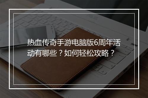 热血传奇手游电脑版6周年活动有哪些？如何轻松攻略？