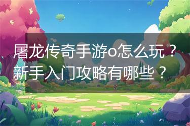 屠龙传奇手游o怎么玩？新手入门攻略有哪些？