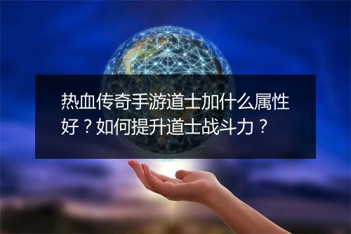 热血传奇手游道士加什么属性好？如何提升道士战斗力？