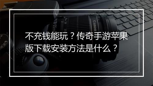 不充钱能玩？传奇手游苹果版下载安装方法是什么？