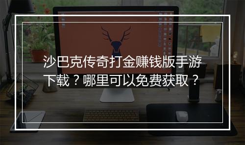 沙巴克传奇打金赚钱版手游下载？哪里可以免费获取？