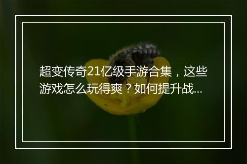 超变传奇21亿级手游合集，这些游戏怎么玩得爽？如何提升战斗力？