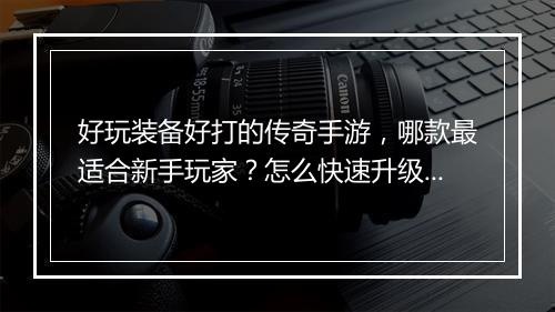 好玩装备好打的传奇手游，哪款最适合新手玩家？怎么快速升级？