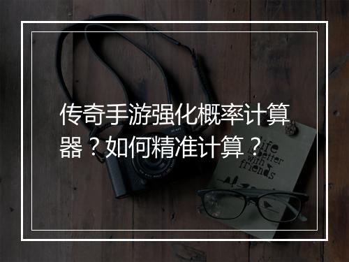 传奇手游强化概率计算器？如何精准计算？