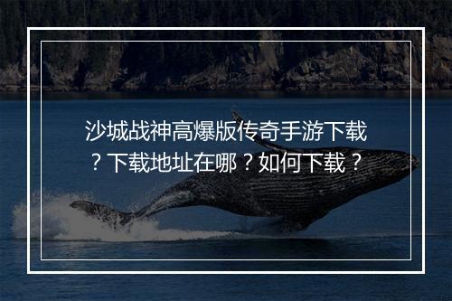 沙城战神高爆版传奇手游下载？下载地址在哪？如何下载？