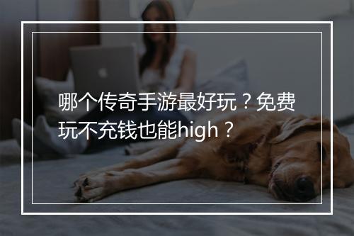 哪个传奇手游最好玩？免费玩不充钱也能high？