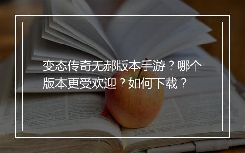 变态传奇无郝版本手游？哪个版本更受欢迎？如何下载？