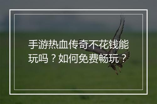 手游热血传奇不花钱能玩吗？如何免费畅玩？