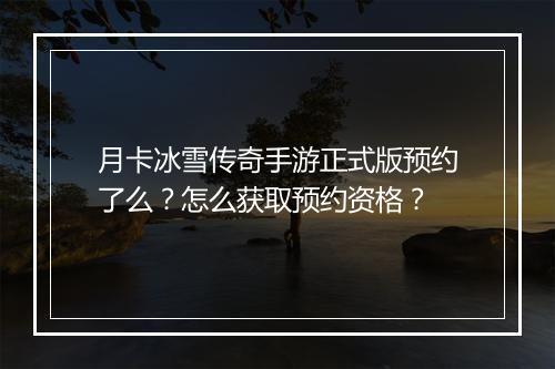 月卡冰雪传奇手游正式版预约了么？怎么获取预约资格？