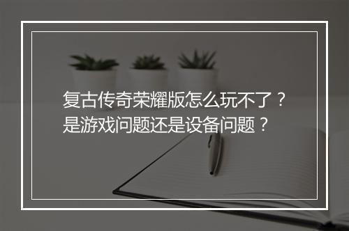 复古传奇荣耀版怎么玩不了？是游戏问题还是设备问题？