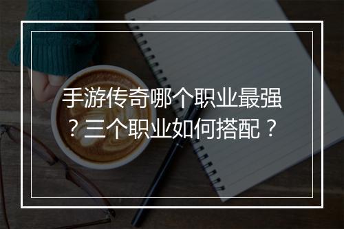 手游传奇哪个职业最强？三个职业如何搭配？