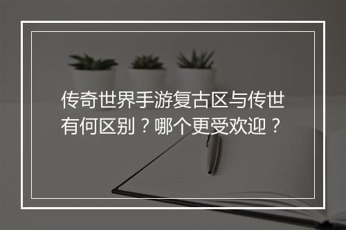 传奇世界手游复古区与传世有何区别？哪个更受欢迎？