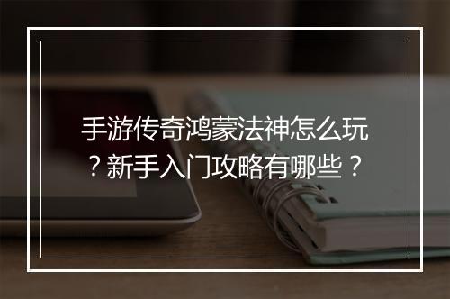 手游传奇鸿蒙法神怎么玩？新手入门攻略有哪些？