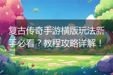 复古传奇手游横版玩法新手必看？教程攻略详解！