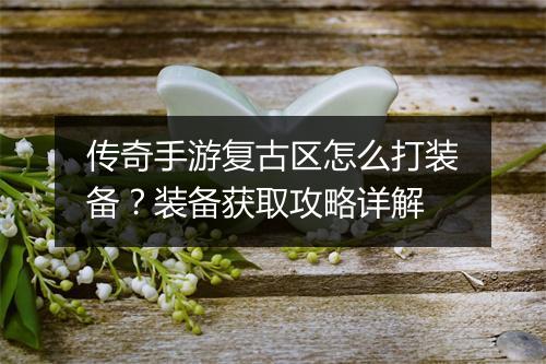 传奇手游复古区怎么打装备？装备获取攻略详解
