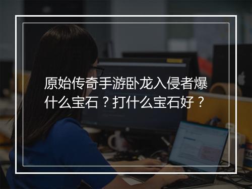 原始传奇手游卧龙入侵者爆什么宝石？打什么宝石好？
