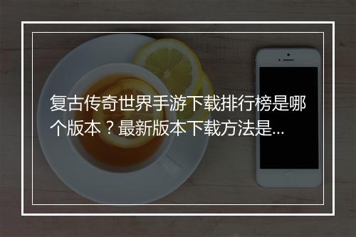 复古传奇世界手游下载排行榜是哪个版本？最新版本下载方法是什么？