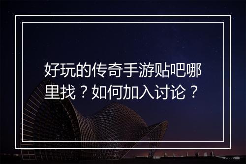 好玩的传奇手游贴吧哪里找？如何加入讨论？