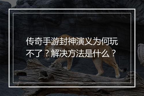 传奇手游封神演义为何玩不了？解决方法是什么？