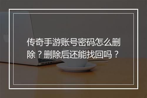 传奇手游账号密码怎么删除？删除后还能找回吗？