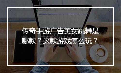 传奇手游广告美女跳舞是哪款？这款游戏怎么玩？