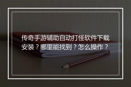 传奇手游辅助自动打怪软件下载安装？哪里能找到？怎么操作？