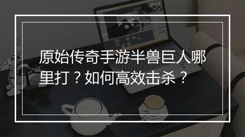 原始传奇手游半兽巨人哪里打？如何高效击杀？