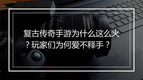 复古传奇手游为什么这么火？玩家们为何爱不释手？
