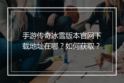 手游传奇冰雪版本官网下载地址在哪？如何获取？