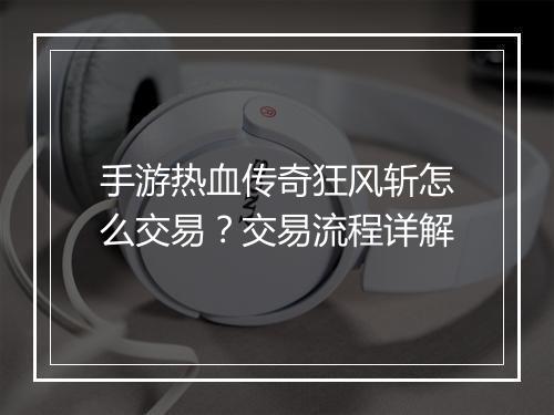 手游热血传奇狂风斩怎么交易？交易流程详解