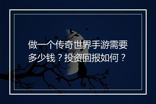 做一个传奇世界手游需要多少钱？投资回报如何？