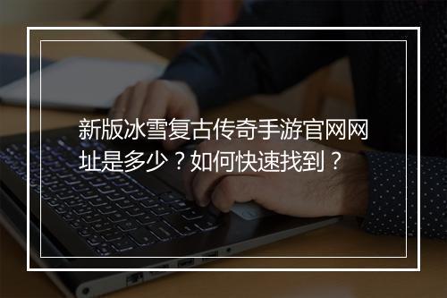 新版冰雪复古传奇手游官网网址是多少？如何快速找到？