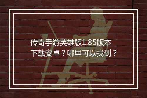 传奇手游英雄版1.85版本下载安卓？哪里可以找到？