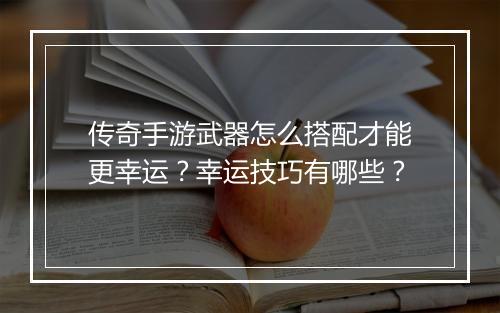 传奇手游武器怎么搭配才能更幸运？幸运技巧有哪些？