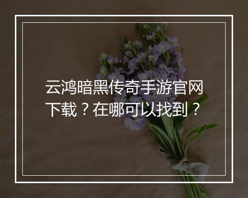 云鸿暗黑传奇手游官网下载？在哪可以找到？