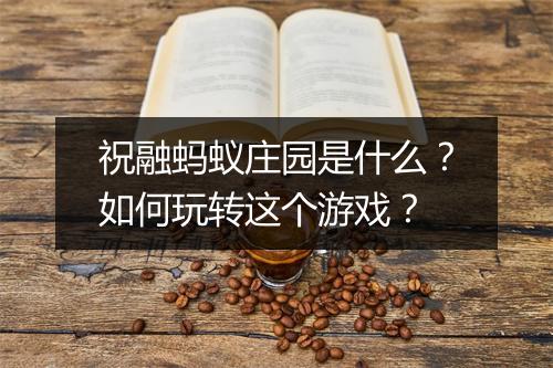祝融蚂蚁庄园是什么？如何玩转这个游戏？