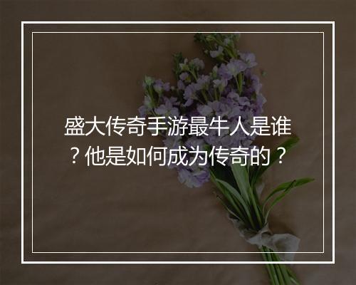 盛大传奇手游最牛人是谁？他是如何成为传奇的？