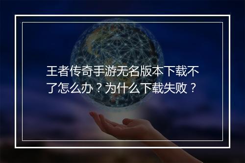 王者传奇手游无名版本下载不了怎么办？为什么下载失败？